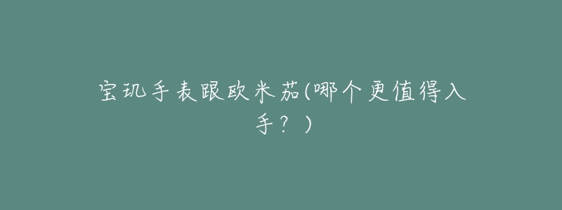 宝玑手表跟欧米茄(哪个更值得入手?)-名表号 宝玑手表跟欧米茄(哪个更值得入手?)