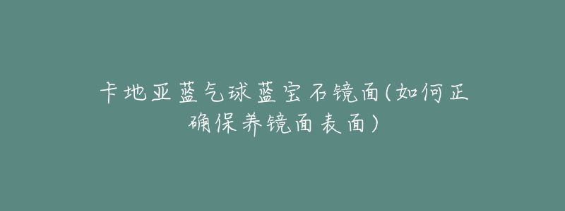 卡地亚蓝气球蓝宝石镜面(如何正确保养镜面表面)-名表号 卡地亚蓝气球蓝宝石镜面(如何正确保养镜面表面)