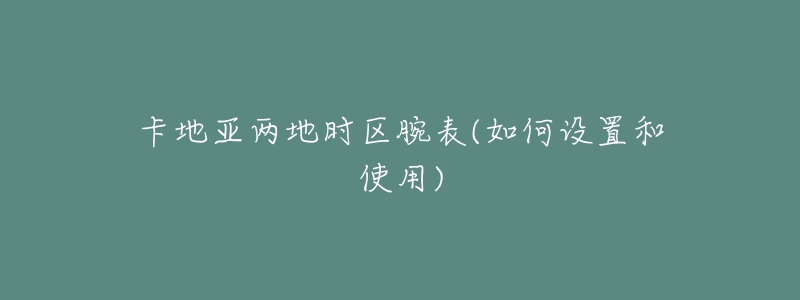 卡地亚两地时区腕表(如何设置和使用)-名表号 卡地亚两地时区腕表(如何设置和使用)