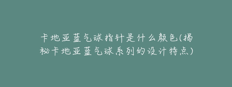 卡地亚蓝气球指针是什么颜色(揭秘卡地亚蓝气球系列的设计特点)-名表号 卡地亚蓝气球指针是什么颜色(揭秘卡地亚蓝气球系列的设计特点)