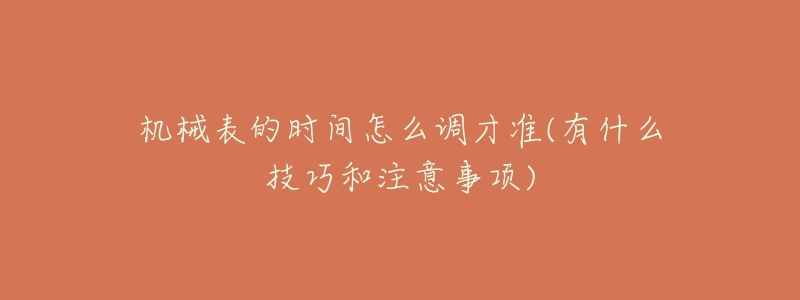 机械表的时间怎么调才准(有什么技巧和注意事项)-名表号 机械表的时间怎么调才准(有什么技巧和注意事项)