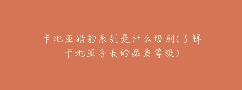 卡地亚猎豹系列是什么级别(了解卡地亚手表的品质等级)-名表号 卡地亚猎豹系列是什么级别(了解卡地亚手表的品质等级)