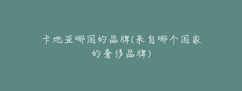 卡地亚哪国的品牌(来自哪个国家的奢侈品牌)-名表号 卡地亚哪国的品牌(来自哪个国家的奢侈品牌)