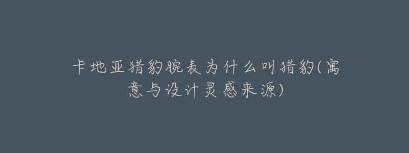 卡地亚猎豹腕表为什么叫猎豹(寓意与设计灵感来源)-名表号 卡地亚猎豹腕表为什么叫猎豹(寓意与设计灵感来源)
