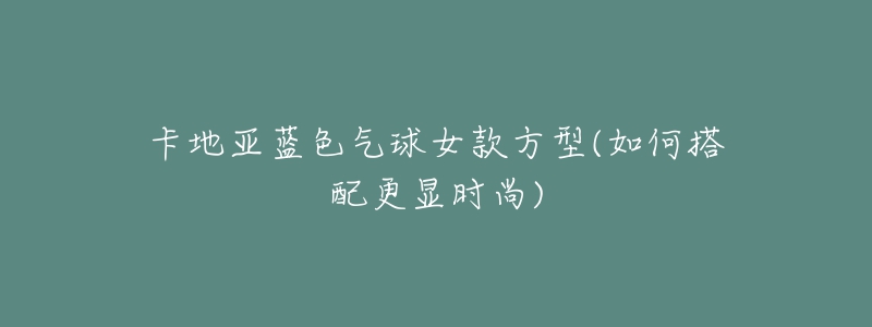 卡地亚蓝色气球女款方型(如何搭配更显时尚)-名表号 卡地亚蓝色气球女款方型(如何搭配更显时尚)