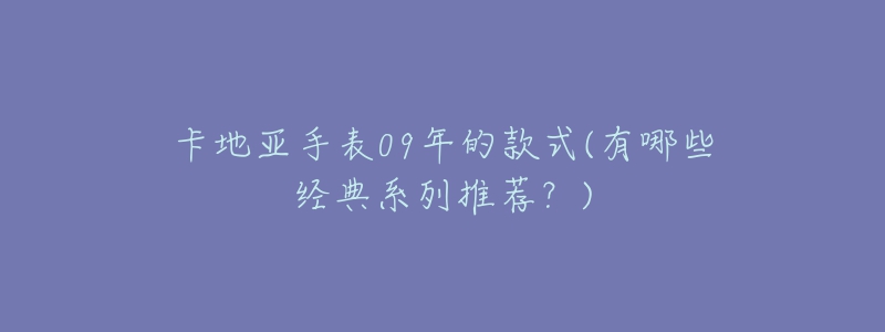 卡地亚手表09年的款式(有哪些经典系列推荐?)-名表号 卡地亚手表09年的款式(有哪些经典系列推荐?)