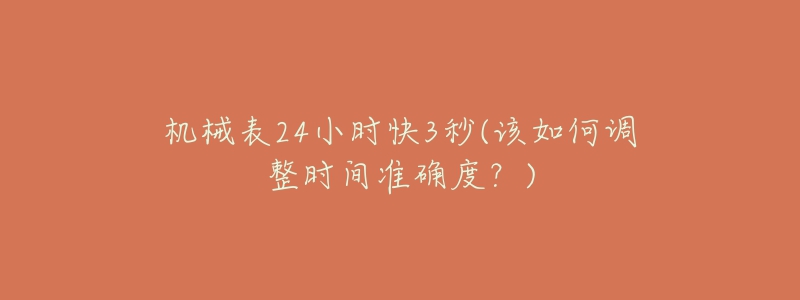 机械表24小时快3秒(该如何调整时间准确度?)-名表号 机械表24小时快3秒(该如何调整时间准确度?)