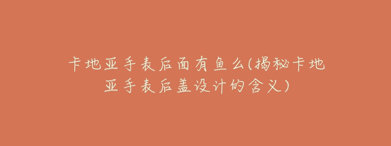 卡地亚手表后面有鱼么(揭秘卡地亚手表后盖设计的含义)-名表号 卡地亚手表后面有鱼么(揭秘卡地亚手表后盖设计的含义)