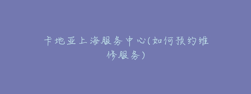 卡地亚上海服务中心(如何预约维修服务)-名表号 卡地亚上海服务中心(如何预约维修服务)
