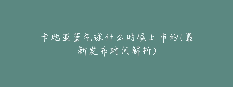 卡地亚蓝气球什么时候上市的(最新发布时间解析)-名表号 卡地亚蓝气球什么时候上市的(最新发布时间解析)