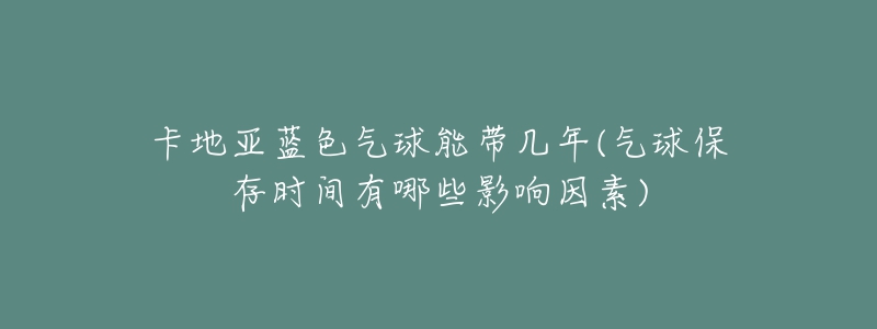 卡地亚蓝色气球能带几年(气球保存时间有哪些影响因素)-名表号 卡地亚蓝色气球能带几年(气球保存时间有哪些影响因素)