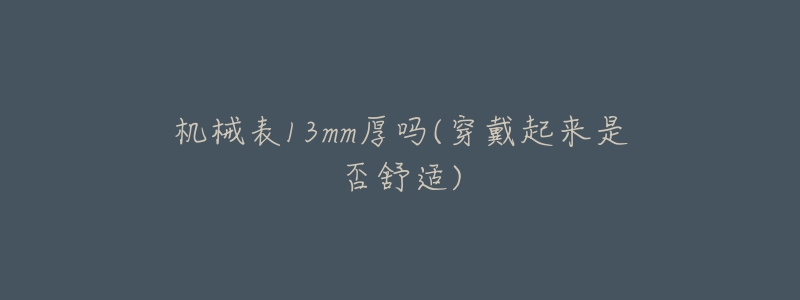 机械表13mm厚吗(穿戴起来是否舒适)-名表号 机械表13mm厚吗(穿戴起来是否舒适)