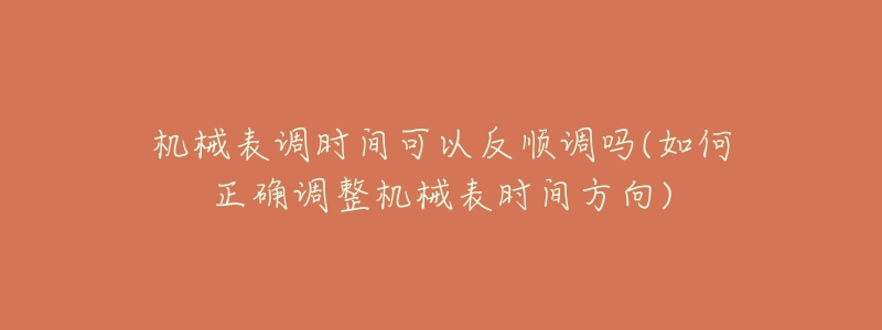 机械表调时间可以反顺调吗(如何正确调整机械表时间方向)-名表号 机械表调时间可以反顺调吗(如何正确调整机械表时间方向)