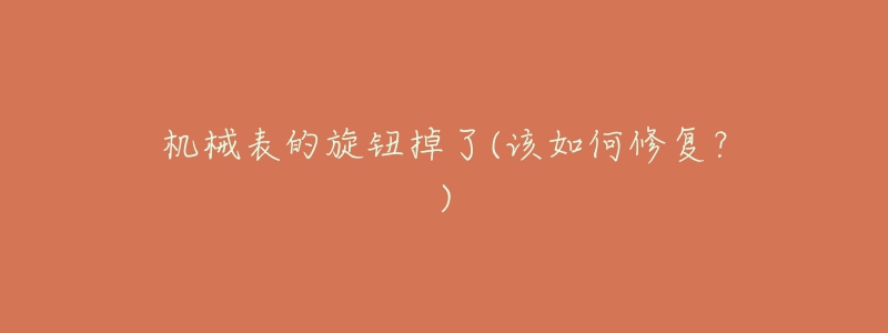 机械表的旋钮掉了(该如何修复?)-名表号 机械表的旋钮掉了(该如何修复?)