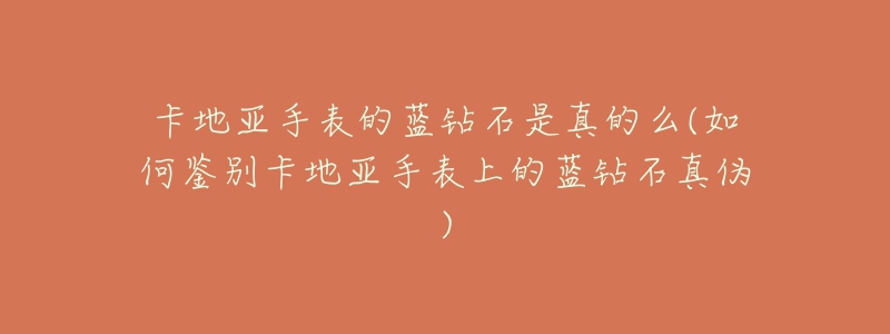 卡地亚手表的蓝钻石是真的么(如何鉴别卡地亚手表上的蓝钻石真伪)-名表号 卡地亚手表的蓝钻石是真的么(如何鉴别卡地亚手表上的蓝钻石真伪)