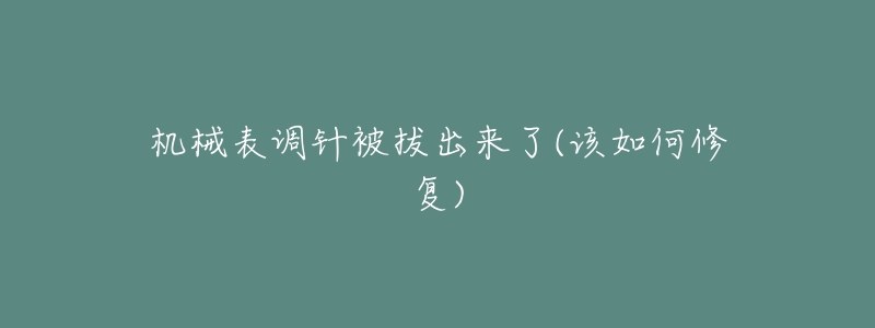机械表调针被拔出来了(该如何修复)-名表号 机械表调针被拔出来了(该如何修复)