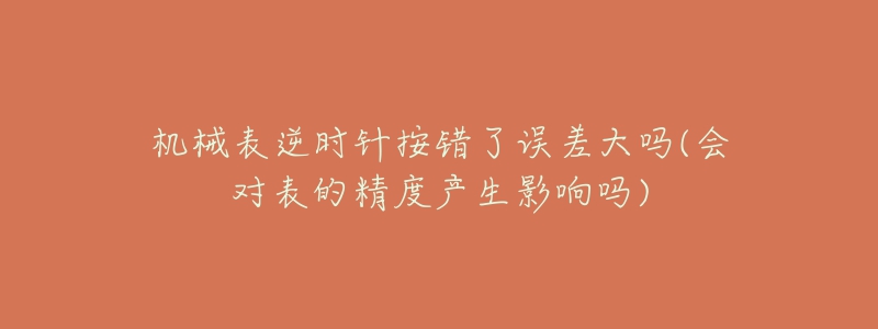 机械表逆时针按错了误差大吗(会对表的精度产生影响吗)-名表号 机械表逆时针按错了误差大吗(会对表的精度产生影响吗)