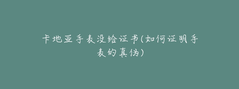 卡地亚手表没给证书(如何证明手表的真伪)-名表号 卡地亚手表没给证书(如何证明手表的真伪)
