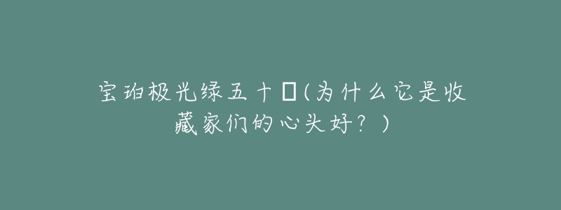 宝珀极光绿五十㖊(为什么它是收藏家们的心头好?)-名表号 宝珀极光绿五十㖊(为什么它是收藏家们的心头好?)