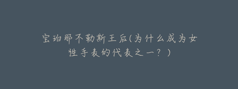 宝珀那不勒斯王后(为什么成为女性手表的代表之一?)-名表号 宝珀那不勒斯王后(为什么成为女性手表的代表之一?)