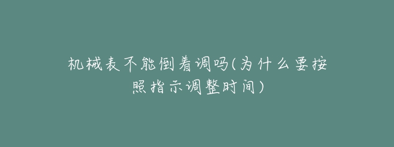 机械表不能倒着调吗(为什么要按照指示调整时间)-名表号 机械表不能倒着调吗(为什么要按照指示调整时间)