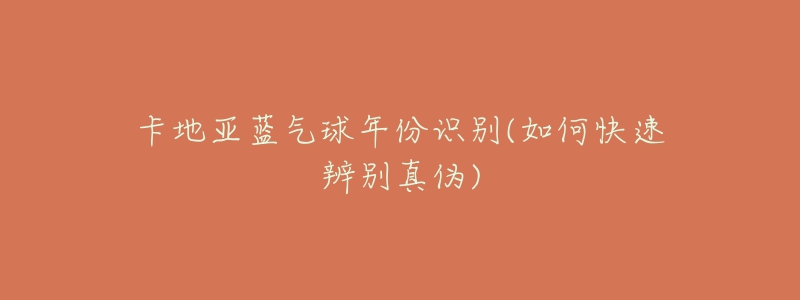 卡地亚蓝气球年份识别(如何快速辨别真伪)