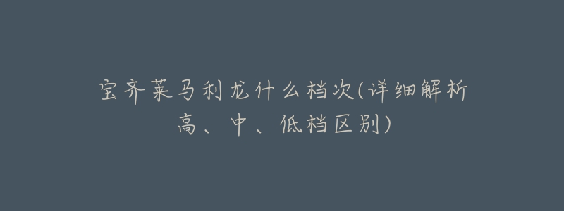 宝齐莱马利龙什么档次(详细解析高、中、低档区别)-名表号 宝齐莱马利龙什么档次(详细解析高、中、低档区别)