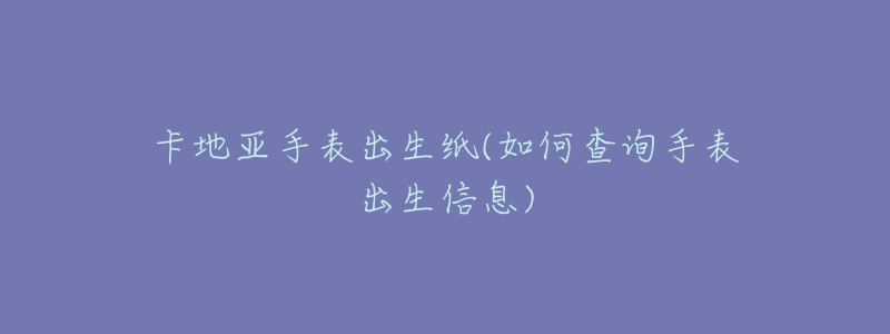 卡地亚手表出生纸(如何查询手表出生信息)-名表号 卡地亚手表出生纸(如何查询手表出生信息)