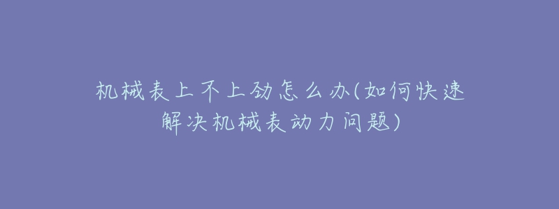机械表上不上劲怎么办(如何快速解决机械表动力问题)-名表号 机械表上不上劲怎么办(如何快速解决机械表动力问题)