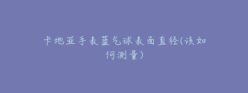 卡地亚手表蓝气球表面直径(该如何测量)-名表号 卡地亚手表蓝气球表面直径(该如何测量)