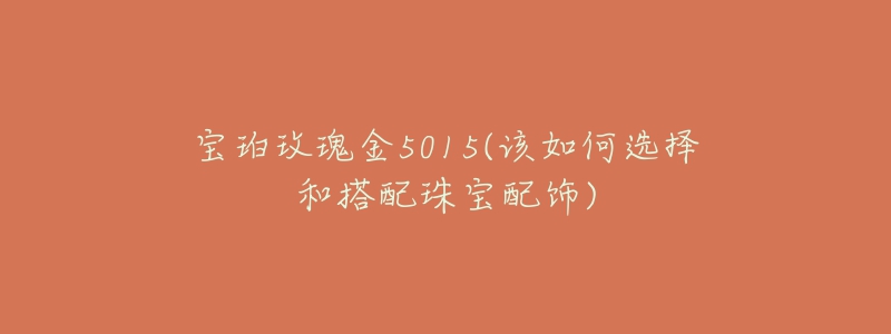 宝珀玫瑰金5015(该如何选择和搭配珠宝配饰)-名表号 宝珀玫瑰金5015(该如何选择和搭配珠宝配饰)