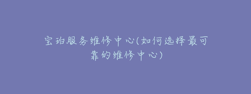 宝珀服务维修中心(如何选择最可靠的维修中心)-名表号 宝珀服务维修中心(如何选择最可靠的维修中心)