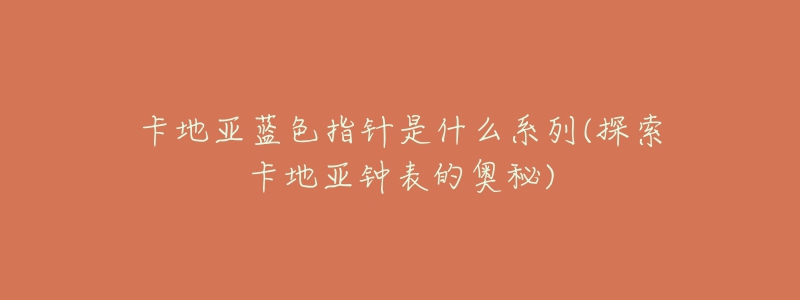 卡地亚蓝色指针是什么系列(探索卡地亚钟表的奥秘)-名表号 卡地亚蓝色指针是什么系列(探索卡地亚钟表的奥秘)