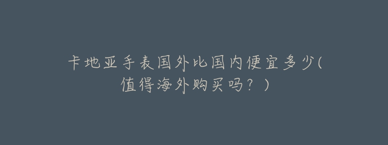 卡地亚手表国外比国内便宜多少(值得海外购买吗?)-名表号 卡地亚手表国外比国内便宜多少(值得海外购买吗?)