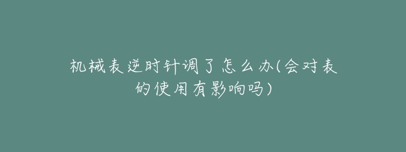 机械表逆时针调了怎么办(会对表的使用有影响吗)-名表号 机械表逆时针调了怎么办(会对表的使用有影响吗)