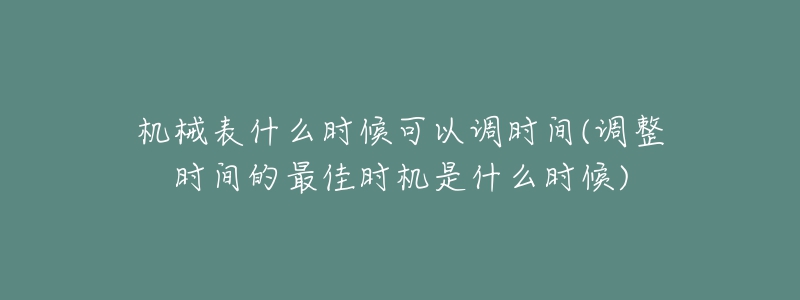 机械表什么时候可以调时间(调整时间的最佳时机是什么时候)-名表号 机械表什么时候可以调时间(调整时间的最佳时机是什么时候)