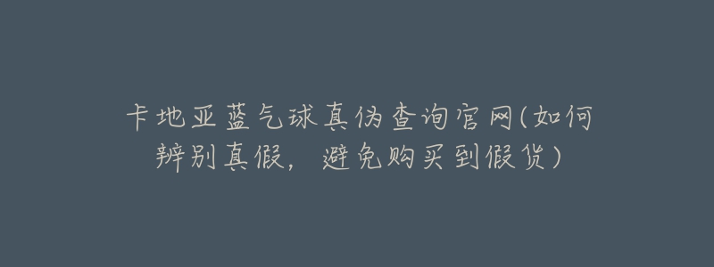 卡地亚蓝气球真伪查询官网(如何辨别真假,避免购买到假货)-名表号 卡地亚蓝气球真伪查询官网(如何辨别真假,避免购买到假货)