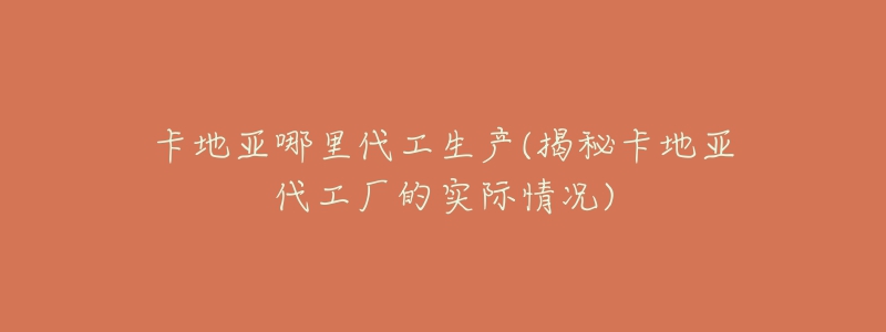 卡地亚哪里代工生产(揭秘卡地亚代工厂的实际情况)-名表号 卡地亚哪里代工生产(揭秘卡地亚代工厂的实际情况)