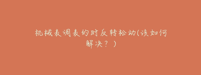 机械表调表的时反转松动(该如何解决?)-名表号 机械表调表的时反转松动(该如何解决?)