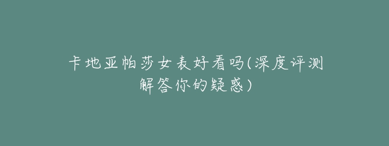 卡地亚帕莎女表好看吗(深度评测解答你的疑惑)-名表号 卡地亚帕莎女表好看吗(深度评测解答你的疑惑)