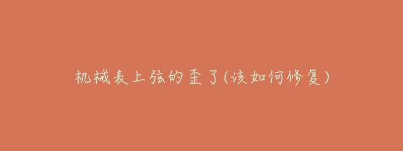 机械表上弦的歪了(该如何修复)-名表号 机械表上弦的歪了(该如何修复)