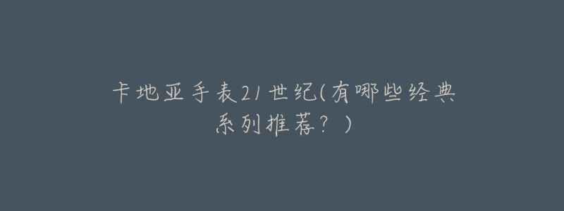 卡地亚手表21世纪(有哪些经典系列推荐?)-名表号 卡地亚手表21世纪(有哪些经典系列推荐?)
