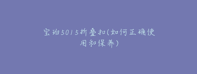 宝珀5015折叠扣(如何正确使用和保养)-名表号 宝珀5015折叠扣(如何正确使用和保养)