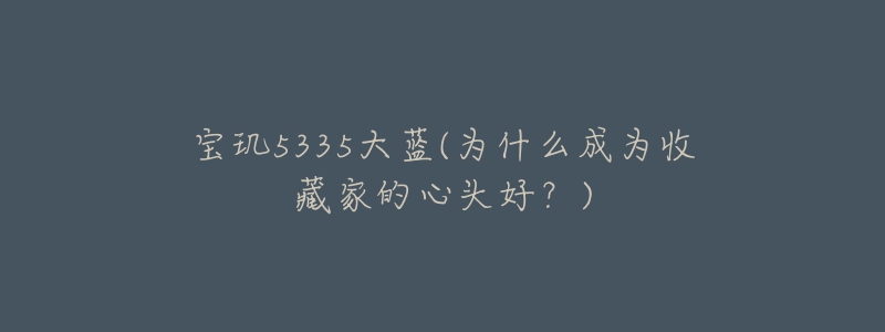 宝玑5335大蓝(为什么成为收藏家的心头好?)-名表号 宝玑5335大蓝(为什么成为收藏家的心头好?)