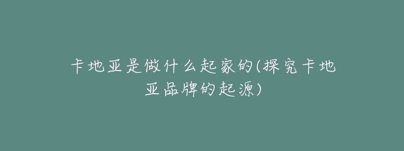 卡地亚是做什么起家的(探究卡地亚品牌的起源)-名表号 卡地亚是做什么起家的(探究卡地亚品牌的起源)