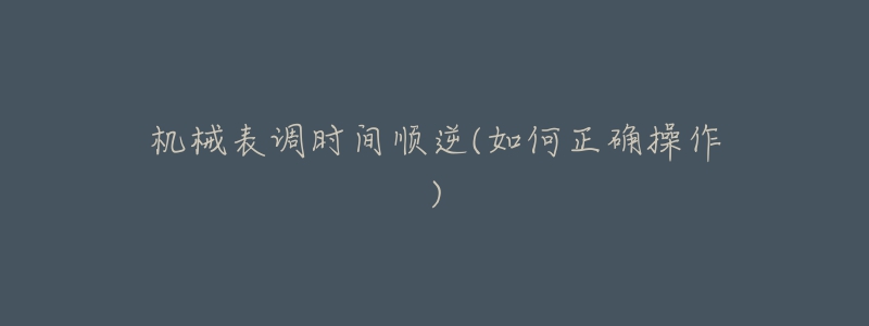 机械表调时间顺逆(如何正确操作)-名表号 机械表调时间顺逆(如何正确操作)