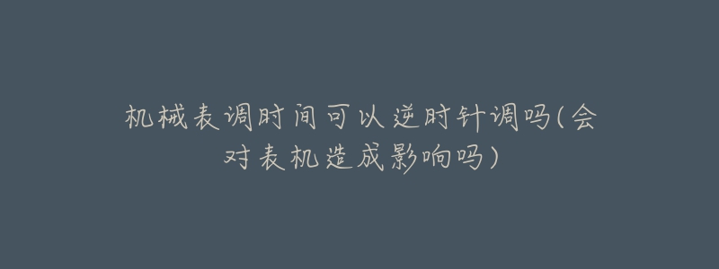 机械表调时间可以逆时针调吗(会对表机造成影响吗)-名表号 机械表调时间可以逆时针调吗(会对表机造成影响吗)