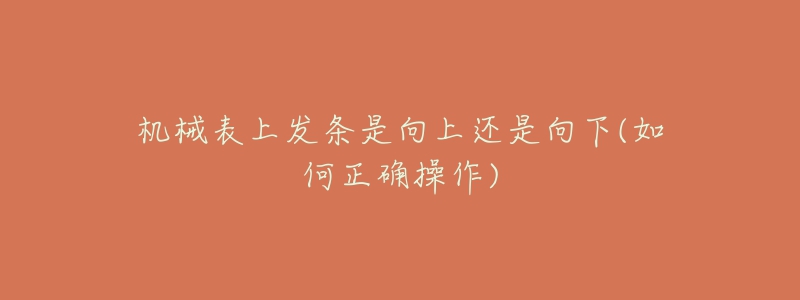 机械表上发条是向上还是向下(如何正确操作)-名表号 机械表上发条是向上还是向下(如何正确操作)
