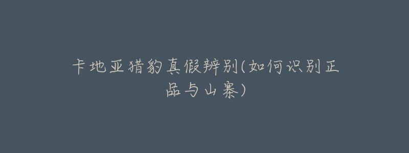 卡地亚猎豹真假辨别(如何识别正品与山寨)-名表号 卡地亚猎豹真假辨别(如何识别正品与山寨)