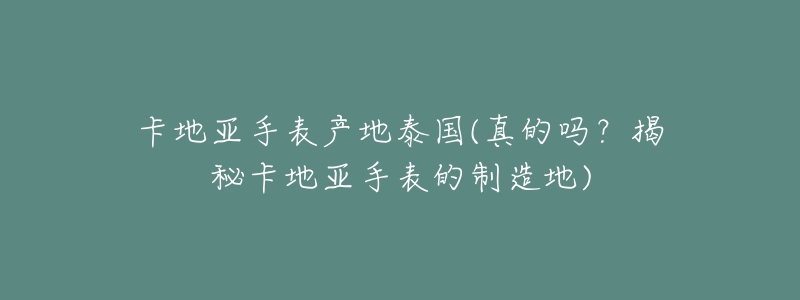 卡地亚手表产地泰国(真的吗?揭秘卡地亚手表的制造地)-名表号 卡地亚手表产地泰国(真的吗?揭秘卡地亚手表的制造地)
